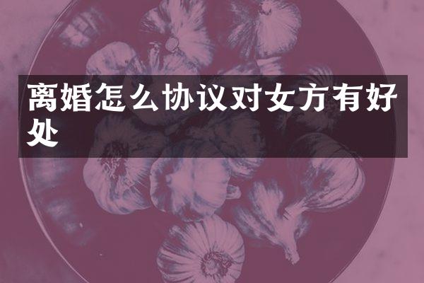 离婚怎么协议对女方有好处