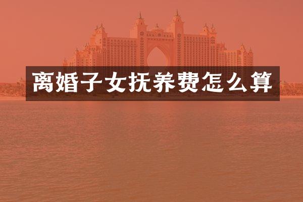 离婚子女抚养费怎么算