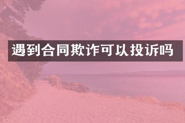 遇到合同欺诈可以投诉吗