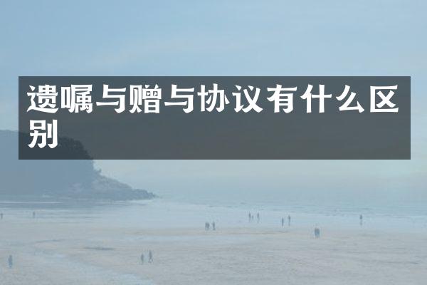 遗嘱与赠与协议有什么区别