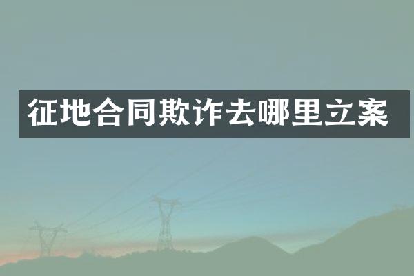 征地合同欺诈去哪里立案