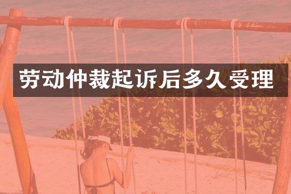 劳动仲裁起诉后多久受理
