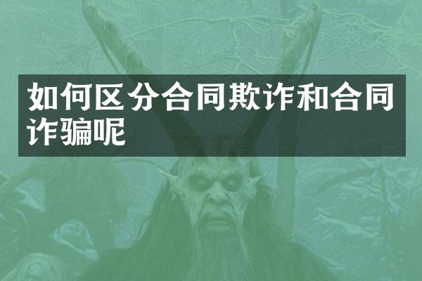 如何区分合同欺诈和合同诈骗呢