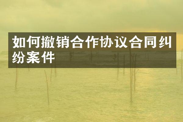 如何撤销合作协议合同纠纷案件