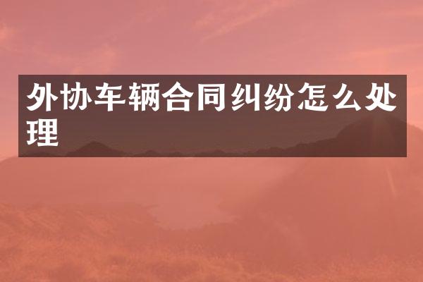 外协车辆合同纠纷怎么处理