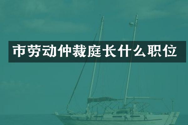 市劳动仲裁庭长什么职位