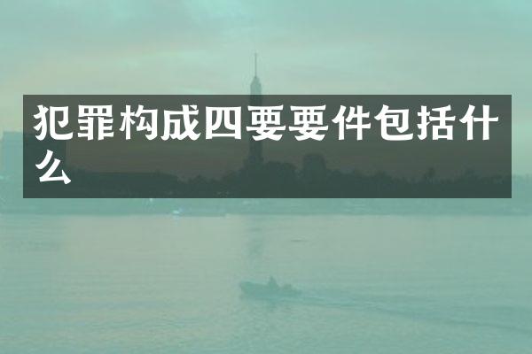犯罪构成四要要件包括什么