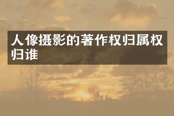 人像摄影的著作权归属权归谁