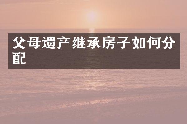 父母遗产继承房子如何分配