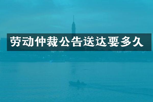 劳动仲裁公告送达要多久