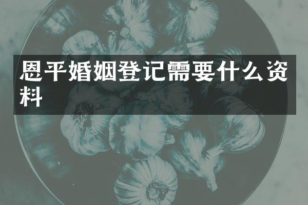 恩平婚姻登记需要什么资料