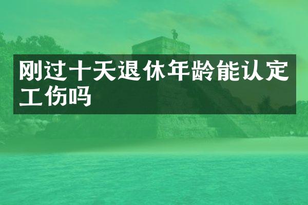 刚过十天退休年龄能认定工伤吗
