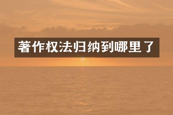 著作权法归纳到哪里了