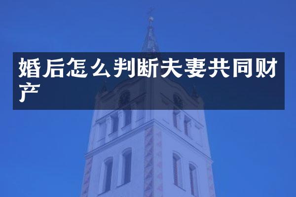 婚后怎么判断夫妻共同财产