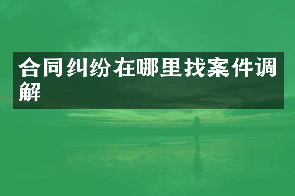 合同纠纷在哪里找案件调解