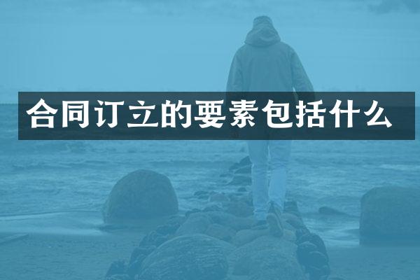 合同订立的要素包括什么