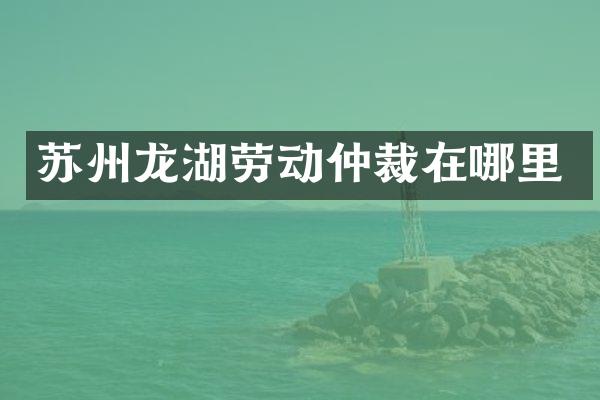 苏州龙湖劳动仲裁在哪里