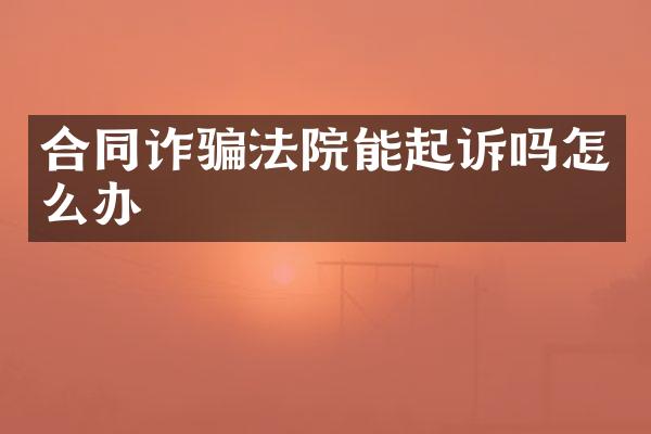 合同诈骗法院能起诉吗怎么办