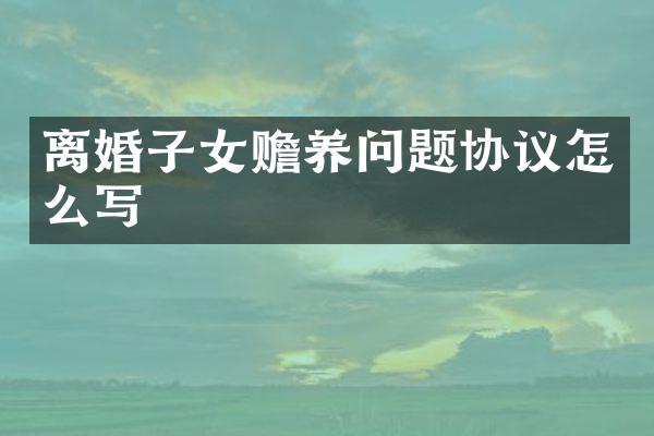 离婚子女赡养问题协议怎么写