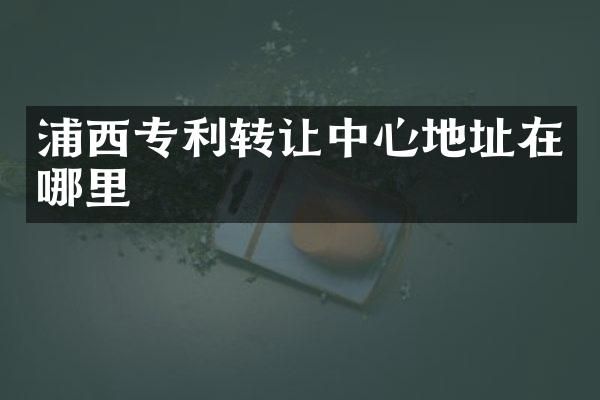 浦西专利转让中心地址在哪里