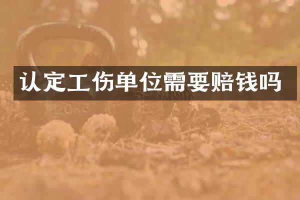 认定工伤单位需要赔钱吗
