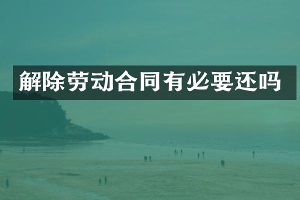 解除劳动合同有必要还吗