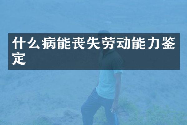 什么病能丧失劳动能力鉴定