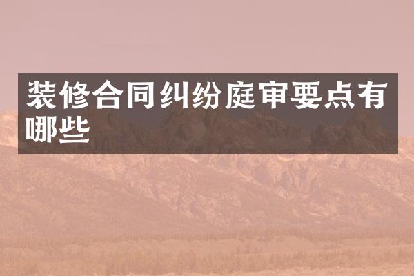 装修合同纠纷庭审要点有哪些