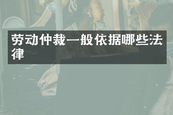 劳动仲裁一般依据哪些法律