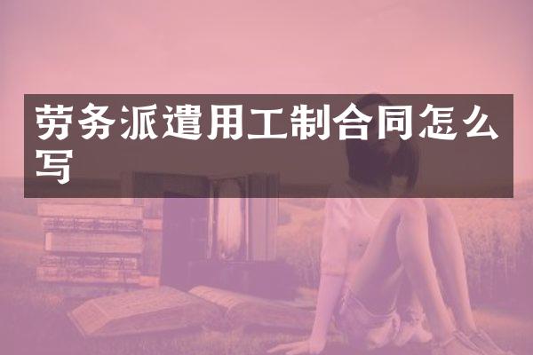 劳务派遣用工制合同怎么写