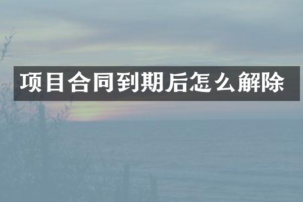 项目合同到期后怎么解除