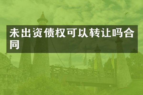 未出资债权可以转让吗合同