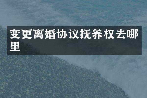 变更离婚协议抚养权去哪里