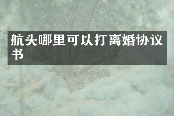 航头哪里可以打离婚协议书