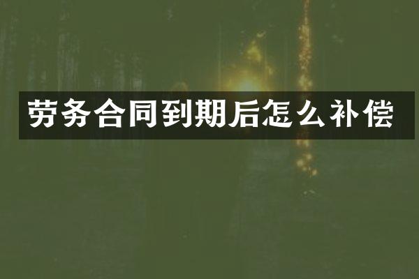 劳务合同到期后怎么补偿