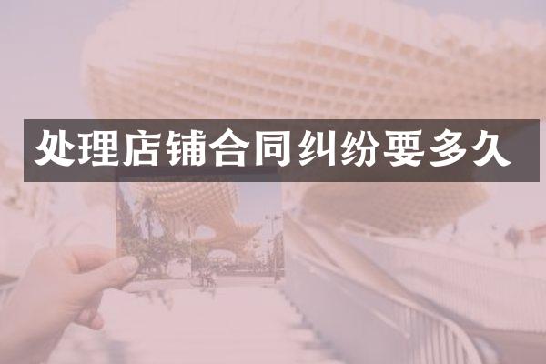 处理店铺合同纠纷要多久