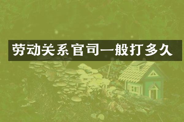 劳动关系官司一般打多久