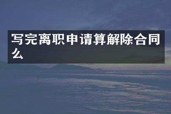 写完离职申请算解除合同么