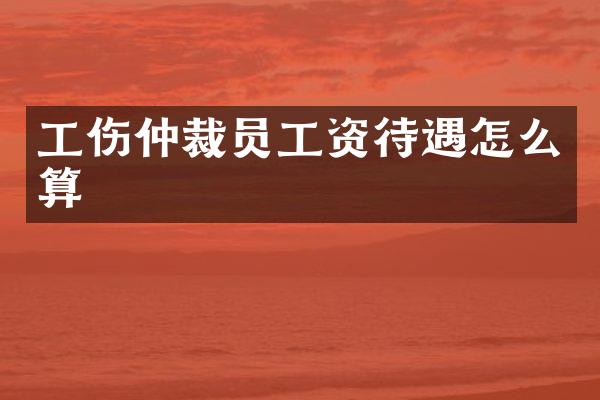 工伤仲裁员工资待遇怎么算