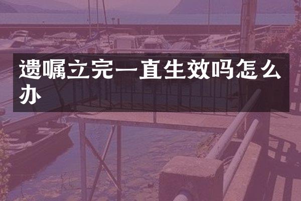 遗嘱立完一直生效吗怎么办