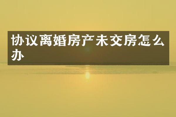 协议离婚房产未交房怎么办