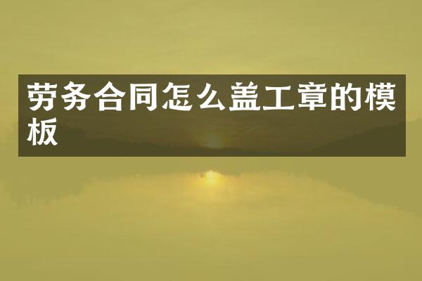 劳务合同怎么盖工章的模板