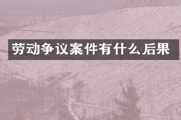 劳动争议案件有什么后果