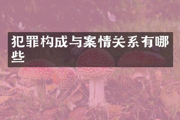 犯罪构成与案情关系有哪些