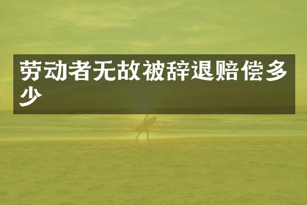 劳动者无故被辞退赔偿多少