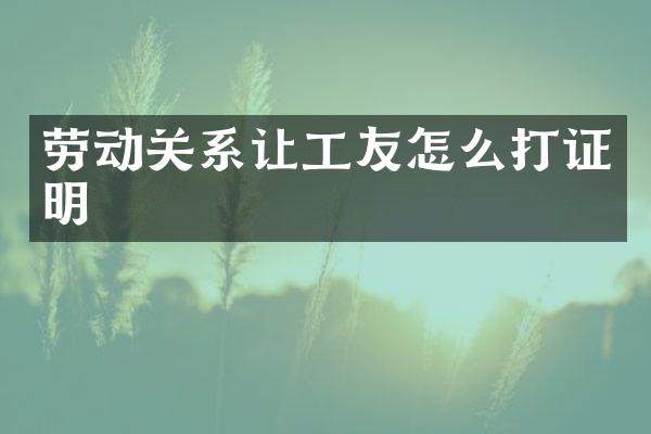 劳动关系让工友怎么打证明