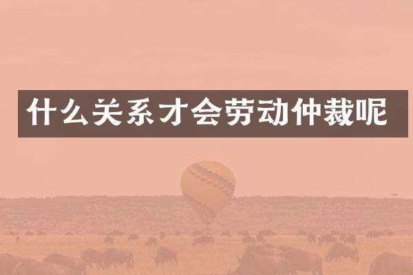 什么关系才会劳动仲裁呢