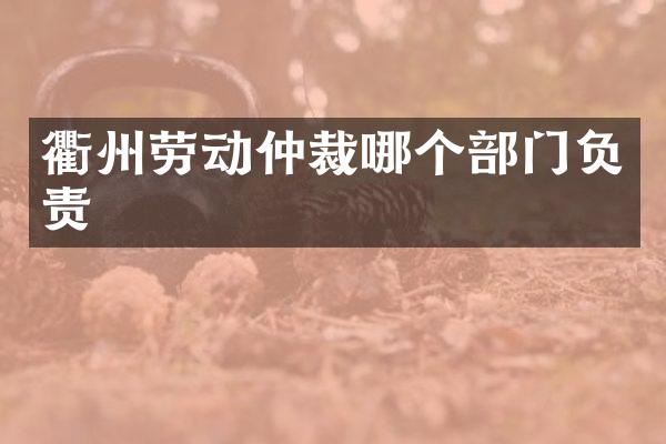 衢州劳动仲裁哪个部门负责