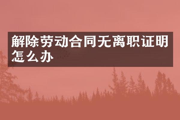 解除劳动合同无离职证明怎么办