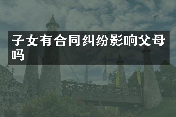 子女有合同纠纷影响父母吗